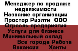 Менеджер по продаже недвижимости › Название организации ­ Простор-Риэлти, ООО › Отрасль предприятия ­ Услуги для бизнеса › Минимальный оклад ­ 150 000 - Все города Работа » Вакансии   . Ханты-Мансийский,Белоярский г.